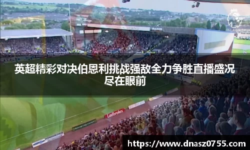 英超精彩对决伯恩利挑战强敌全力争胜直播盛况尽在眼前